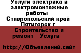 Услуги электрика и электромонтажные работы - Ставропольский край, Пятигорск г. Строительство и ремонт » Услуги   